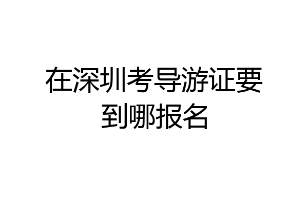 在深圳考导游证要到哪报名