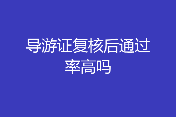 导游证复核后通过率高吗