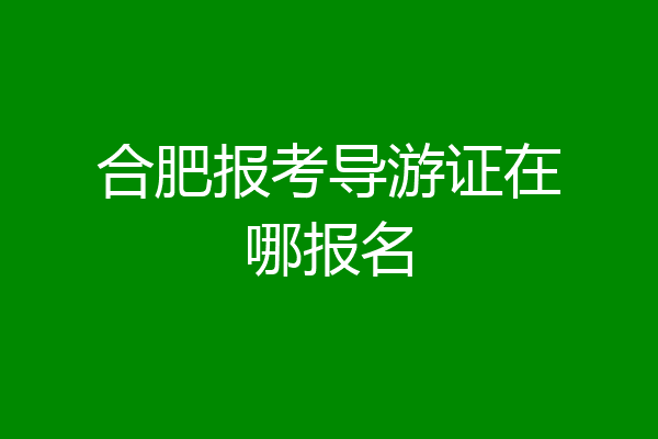 合肥报考导游证在哪报名