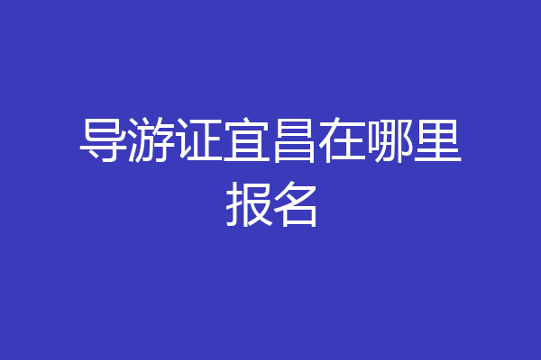 导游证宜昌在哪里报名