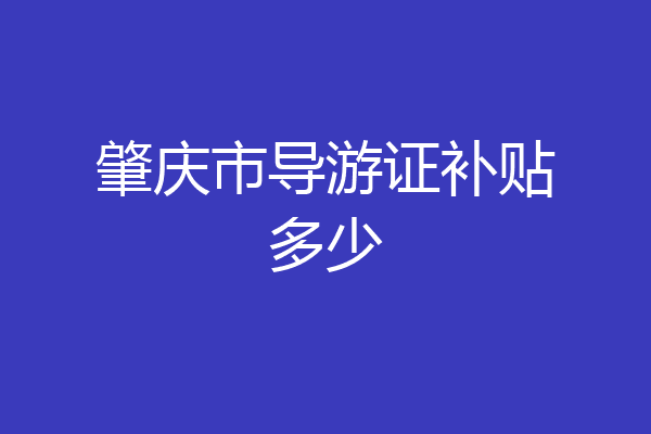 肇庆市导游证补贴多少