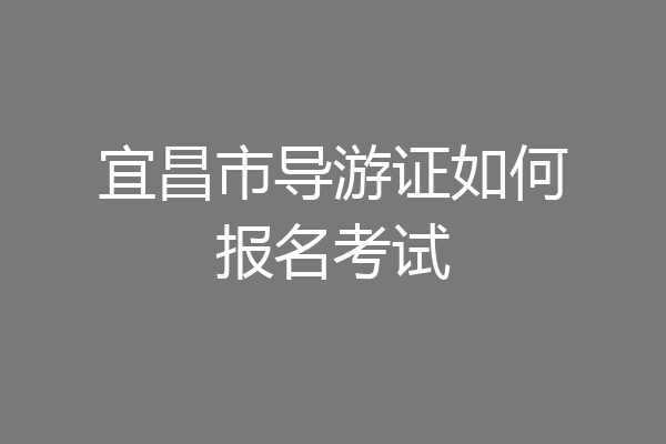 宜昌市导游证如何报名考试