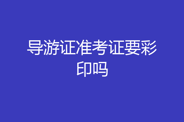 导游证准考证要彩印吗
