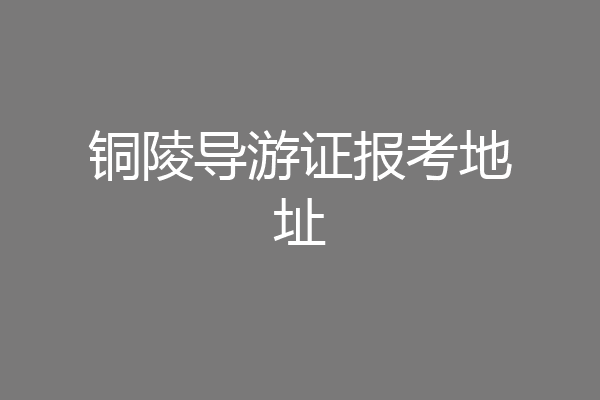 铜陵导游证报考地址