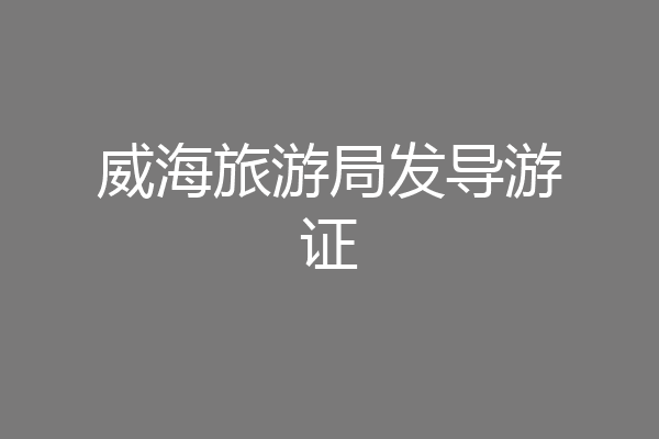 威海旅游局发导游证