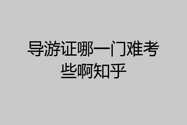 导游证哪一门难考些啊知乎