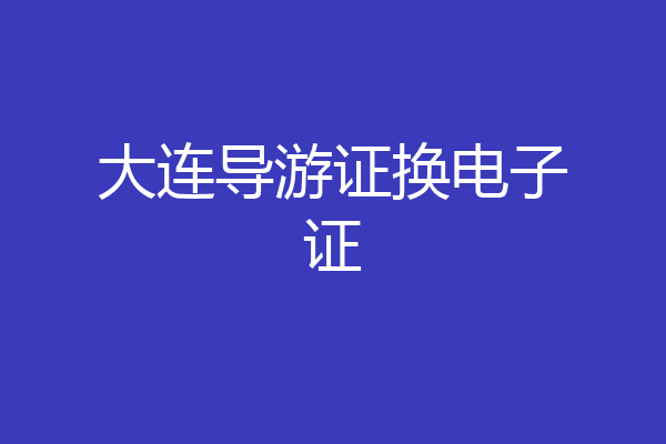 大连导游证换电子证