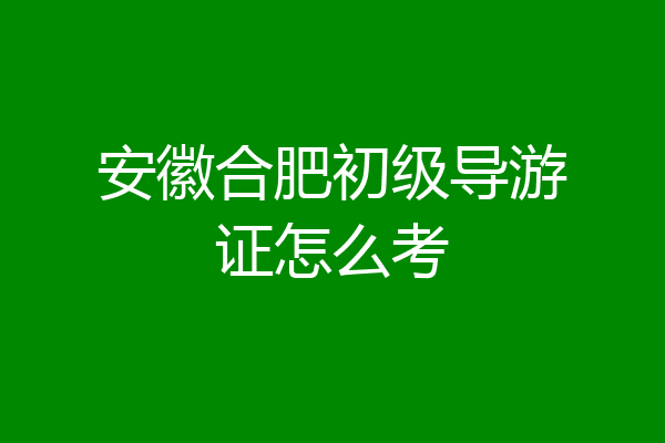 安徽合肥初级导游证怎么考