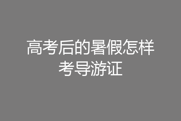 高考后的暑假怎样考导游证