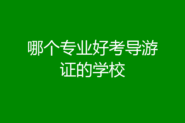 哪个专业好考导游证的学校