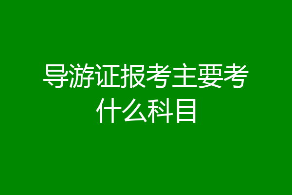 导游证报考主要考什么科目