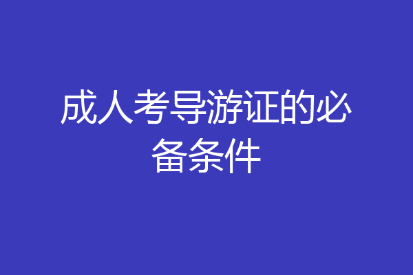 成人考导游证的必备条件