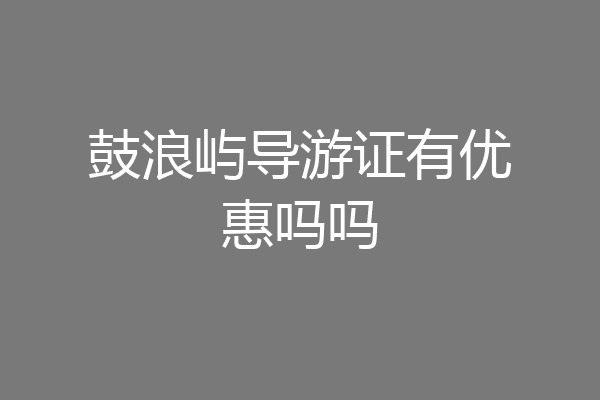 鼓浪屿导游证有优惠吗吗