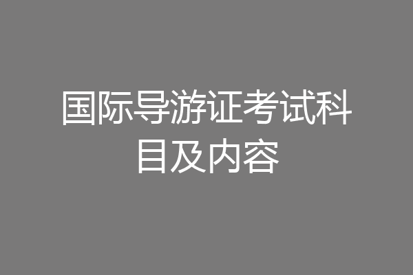 国际导游证考试科目及内容