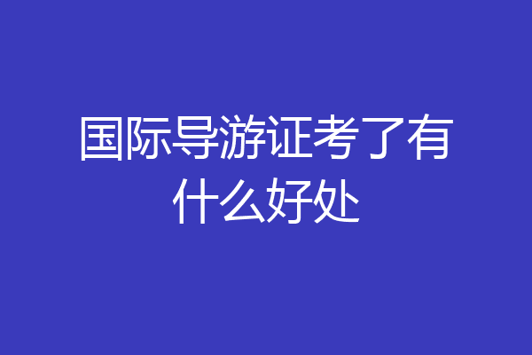 国际导游证考了有什么好处