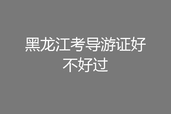 黑龙江考导游证好不好过