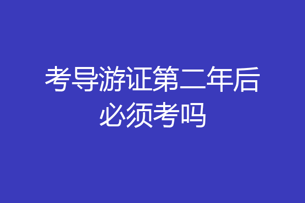 考导游证第二年后必须考吗