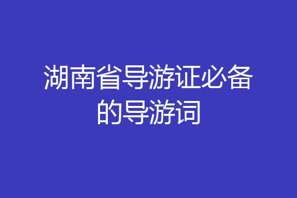 湖南省导游证必备的导游词