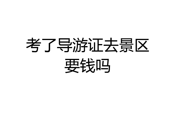 考了导游证去景区要钱吗