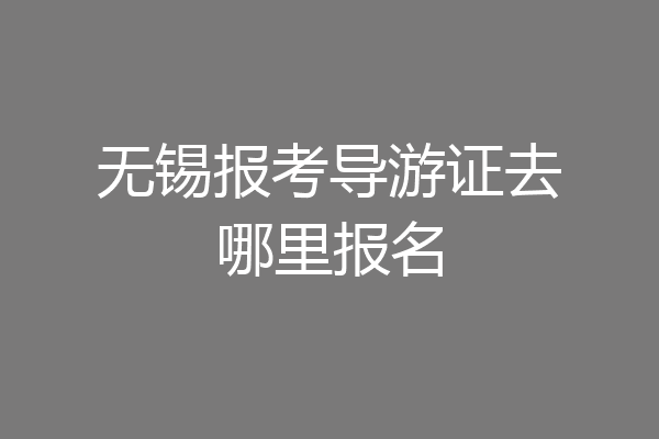 无锡报考导游证去哪里报名