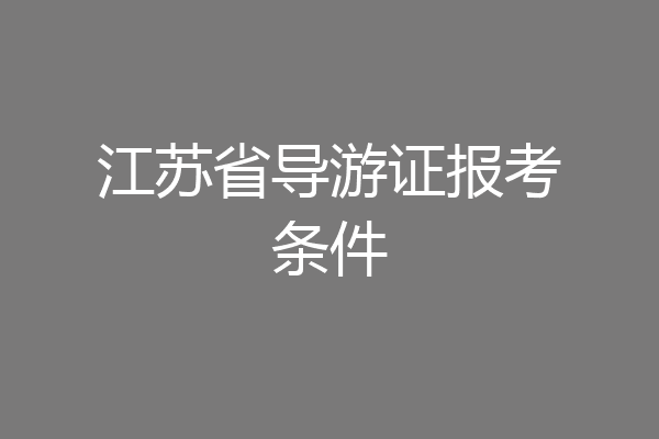 江苏省导游证报考条件