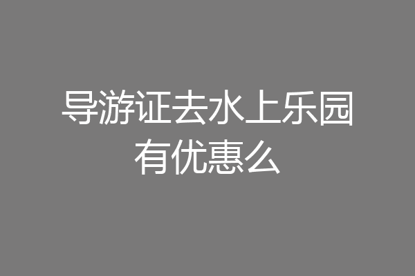 导游证去水上乐园有优惠么