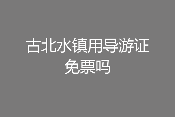 古北水镇用导游证免票吗