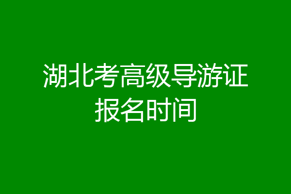 湖北考高级导游证报名时间