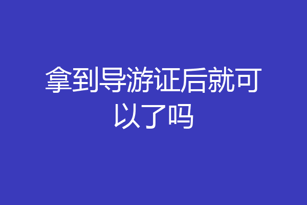 拿到导游证后就可以了吗