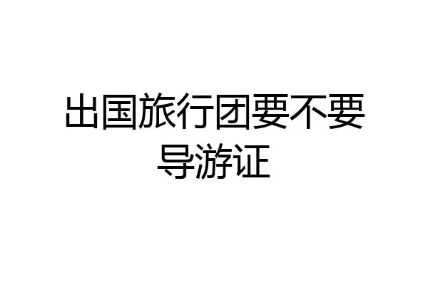 出国旅行团要不要导游证