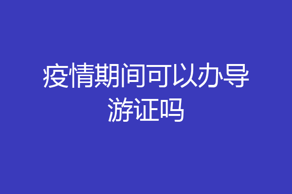 疫情期间可以办导游证吗