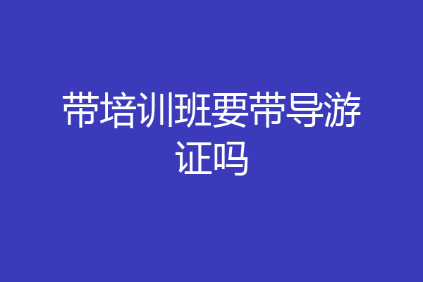 带培训班要带导游证吗