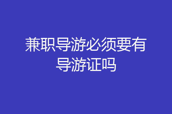 兼职导游必须要有导游证吗