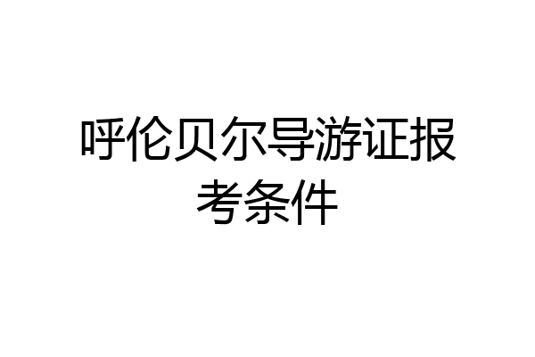 呼伦贝尔导游证报考条件