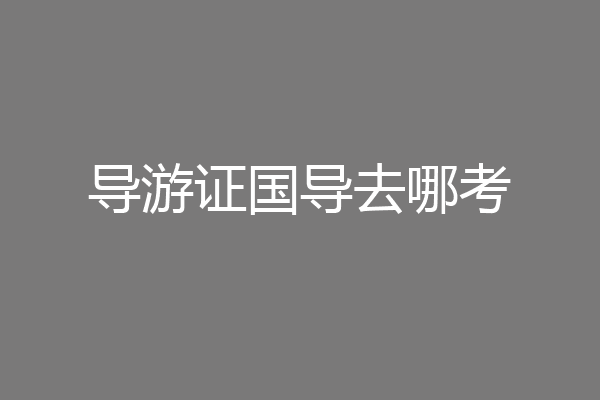 导游证国导去哪考