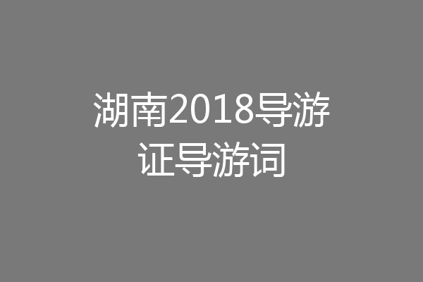 湖南2018导游证导游词