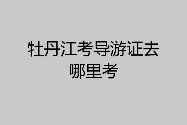 牡丹江考导游证去哪里考