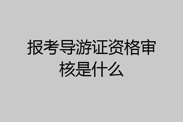 报考导游证资格审核是什么