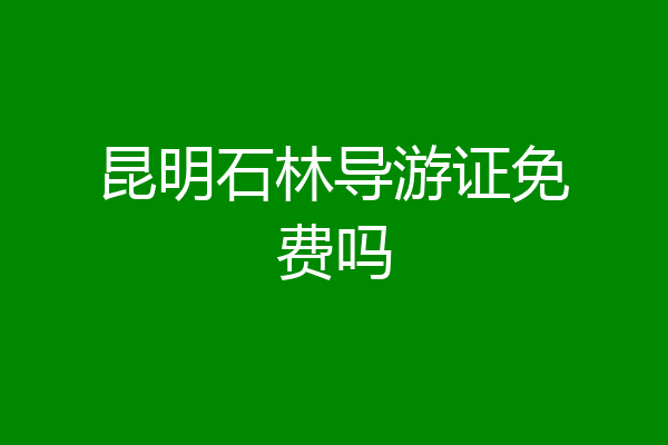 昆明石林导游证免费吗