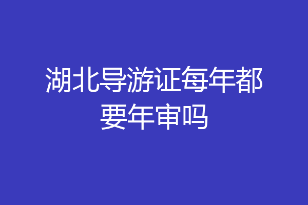 湖北导游证每年都要年审吗