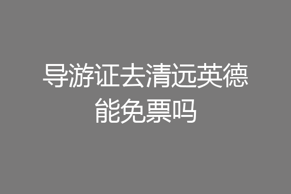 导游证去清远英德能免票吗