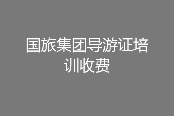 国旅集团导游证培训收费