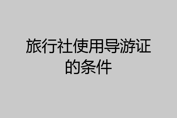 旅行社使用导游证的条件