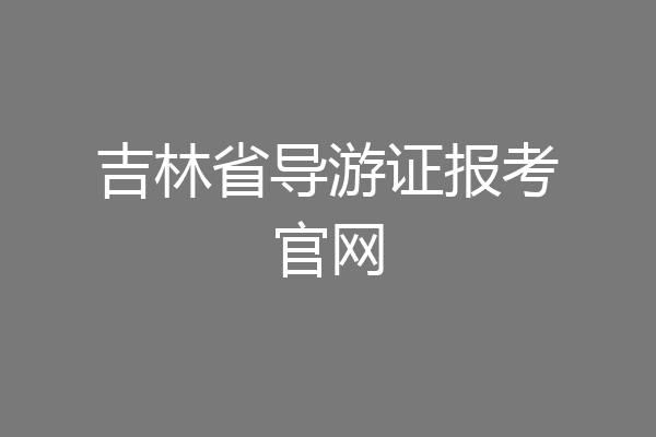 吉林省导游证报考官网
