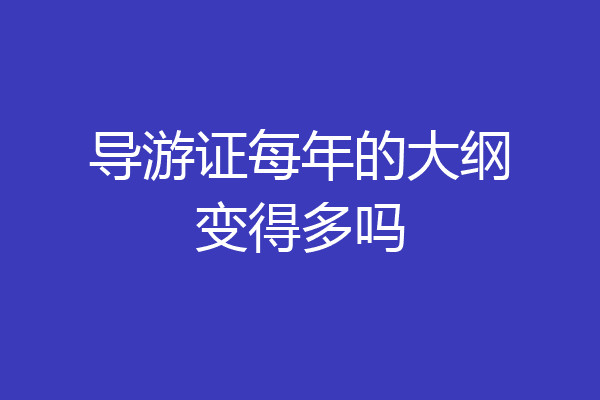 导游证每年的大纲变得多吗