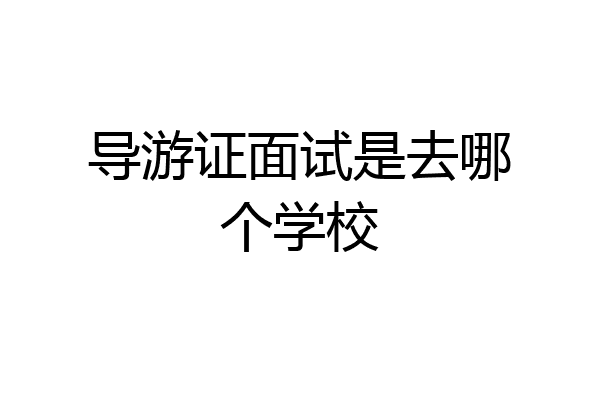 导游证面试是去哪个学校