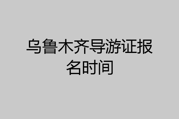 乌鲁木齐导游证报名时间