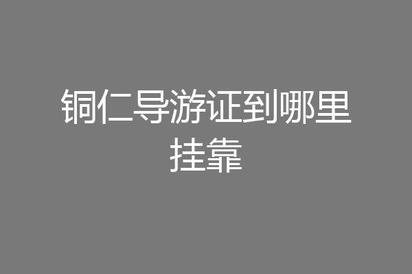 铜仁导游证到哪里挂靠