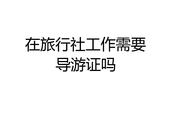 在旅行社工作需要导游证吗