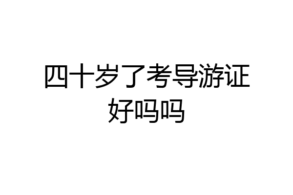 四十岁了考导游证好吗吗